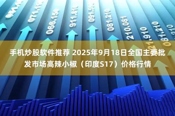 手机炒股软件推荐 2025年9月18日全国主要批发市场高辣小椒（印度S17）价格行情
