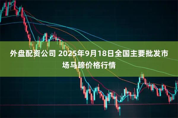 外盘配资公司 2025年9月18日全国主要批发市场马蹄价格行情