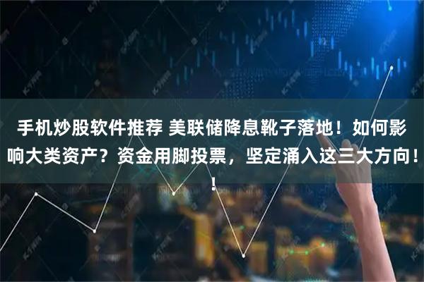 手机炒股软件推荐 美联储降息靴子落地！如何影响大类资产？资金用脚投票，坚定涌入这三大方向！