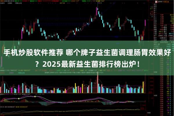 手机炒股软件推荐 哪个牌子益生菌调理肠胃效果好？2025最新益生菌排行榜出炉！