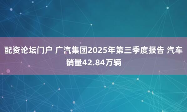 配资论坛门户 广汽集团2025年第三季度报告 汽车销量42.84万辆