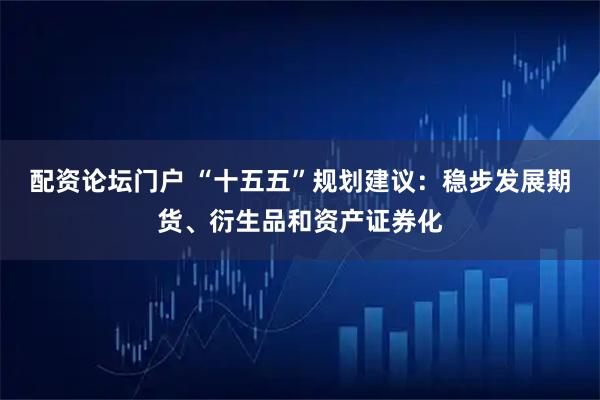 配资论坛门户 “十五五”规划建议：稳步发展期货、衍生品和资产证券化