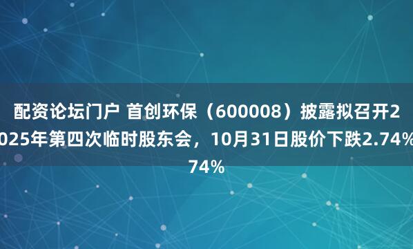 配资论坛门户 首创环保（600008）披露拟召开2025年第四次临时股东会，10月31日股价下跌2.74%