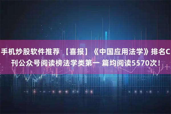 手机炒股软件推荐 【喜报】《中国应用法学》排名C刊公众号阅读榜法学类第一 篇均阅读5570次！