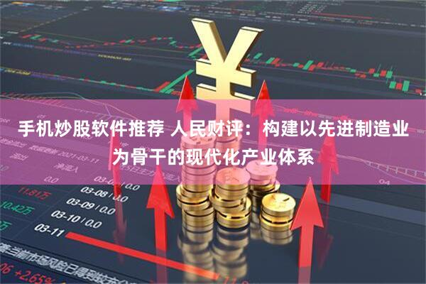 手机炒股软件推荐 人民财评:构建以先进制造业为骨干的现代化产业体系