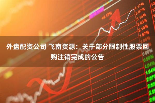外盘配资公司 飞南资源：关于部分限制性股票回购注销完成的公告