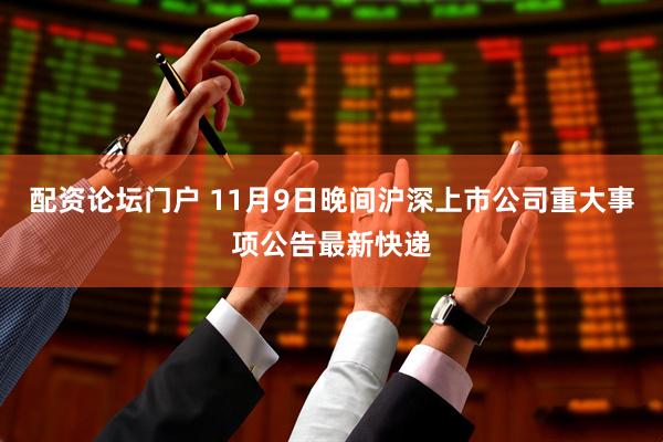 配资论坛门户 11月9日晚间沪深上市公司重大事项公告最新快递