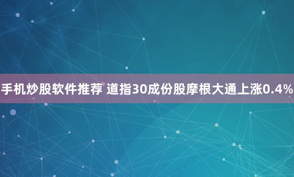 手机炒股软件推荐 道指30成份股摩根大通上涨0.4%
