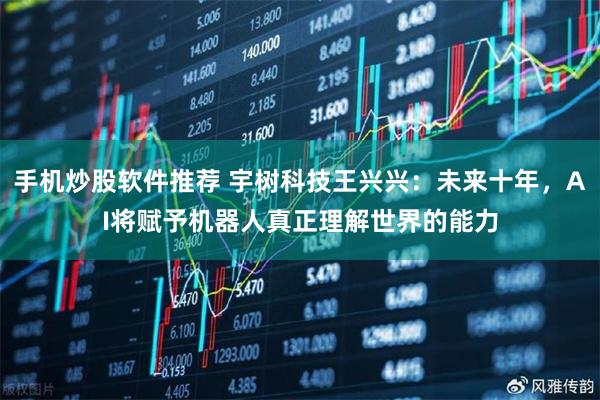 手机炒股软件推荐 宇树科技王兴兴:未来十年,AI将赋予机器人真正理解世界的能力