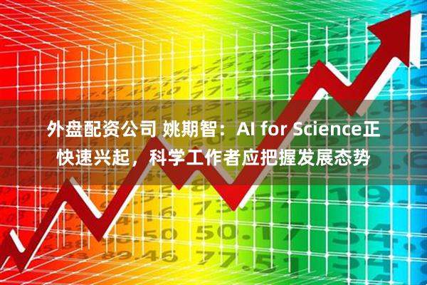 外盘配资公司 姚期智:AI for Science正快速兴起,科学工作者应把握发展态势