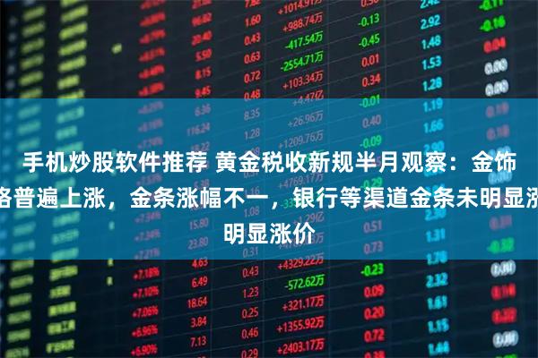手机炒股软件推荐 黄金税收新规半月观察：金饰价格普遍上涨，金条涨幅不一，银行等渠道金条未明显涨价