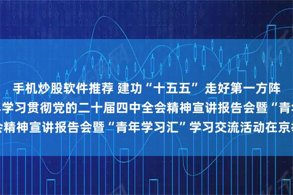 手机炒股软件推荐 建功“十五五” 走好第一方阵 ——中央和国家机关青年学习贯彻党的二十届四中全会精神宣讲报告会暨“青年学习汇”学习交流活动在京举行